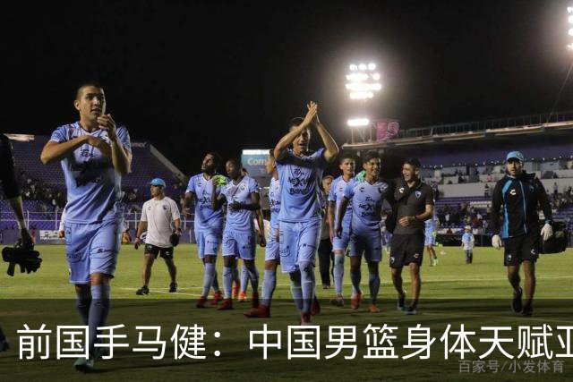 前国手马健：中国男篮身体天赋亚洲断层领先！想重返巅峰易如反掌